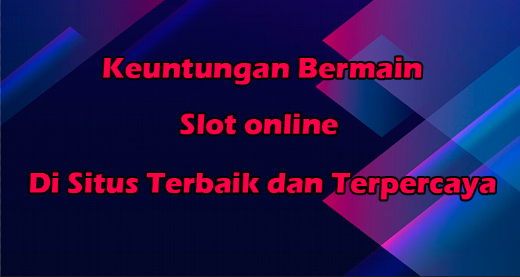 Beberapa keuntungan bermain slot online disitus slot terbaik dan terpercaya di Indonesia